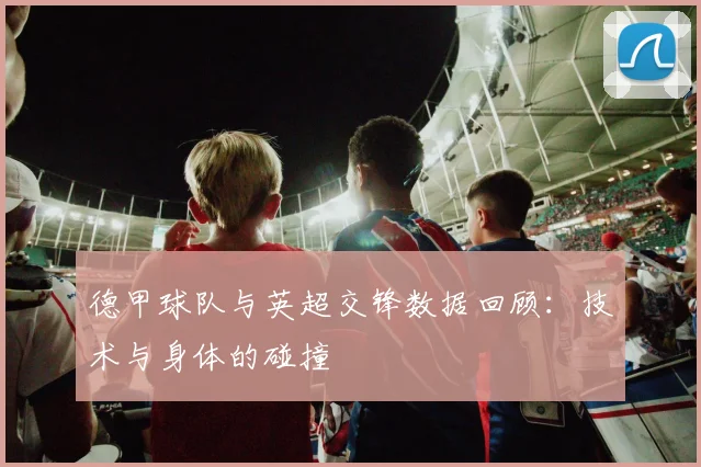 德甲球队与英超交锋数据回顾：技术与身体的碰撞