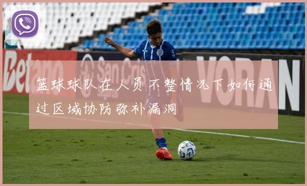 篮球球队在人员不整情况下如何通过区域协防弥补漏洞