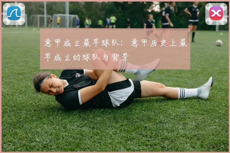 意甲成立最早球队：意甲历史上最早成立的球队与背景