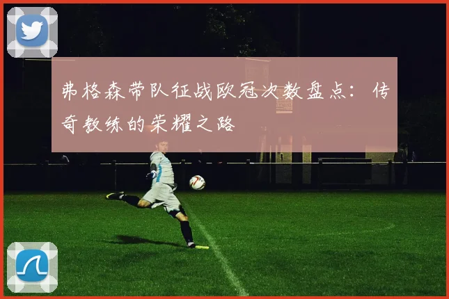 弗格森带队征战欧冠次数盘点：传奇教练的荣耀之路