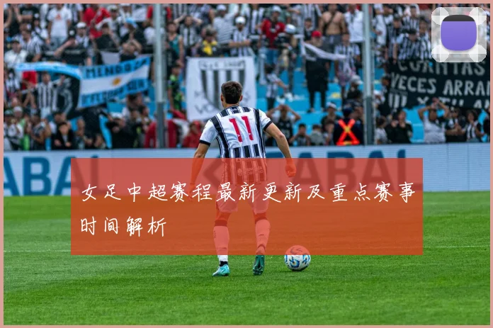 女足中超赛程最新更新及重点赛事时间解析