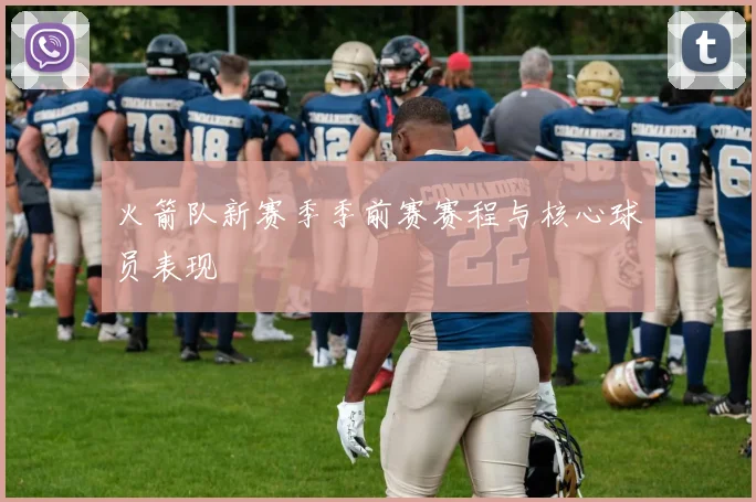 火箭队新赛季季前赛赛程与核心球员表现