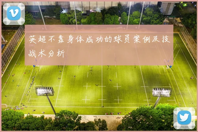 英超不靠身体成功的球员案例及技战术分析