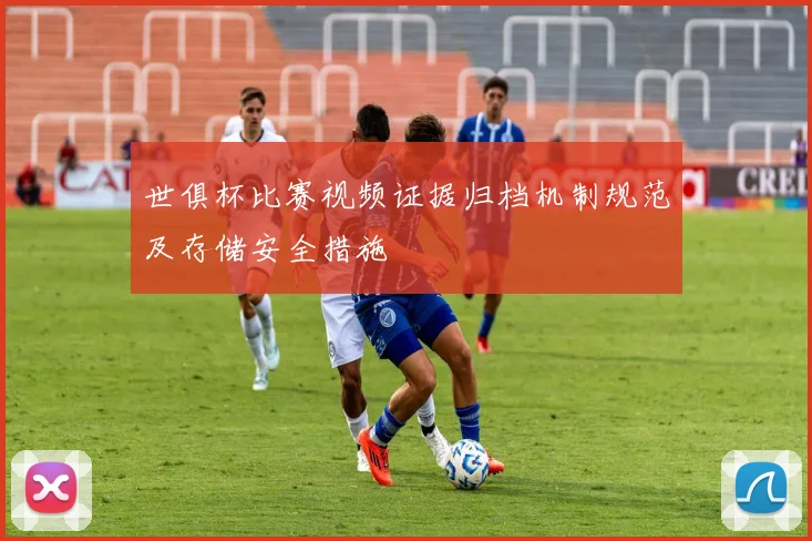 世俱杯比赛视频证据归档机制规范及存储安全措施