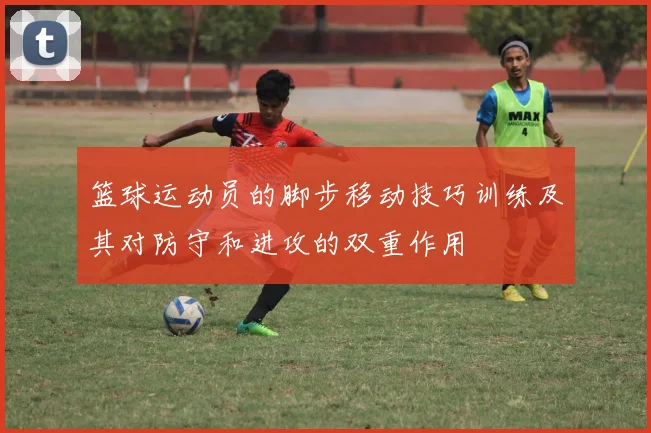 篮球运动员的脚步移动技巧训练及其对防守和进攻的双重作用