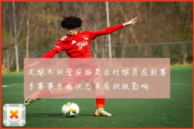 足球冬训营安排是否对球员在新赛季赛事开局状态具有积极影响